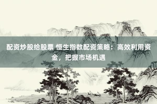 配资炒股给股票 恒生指数配资策略:高效利用资金,把握市场机遇