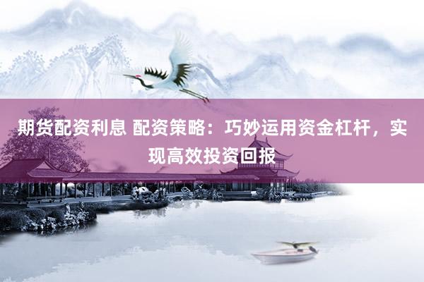 期货配资利息 配资策略:巧妙运用资金杠杆,实现高效投资回报