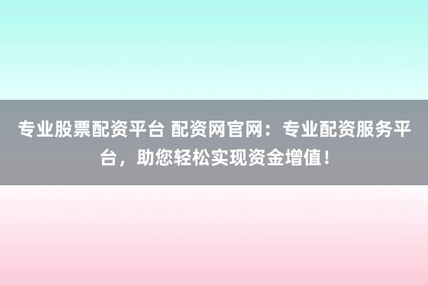 专业股票配资平台 配资网官网:专业配资服务平台,助您轻松实现资金增值!