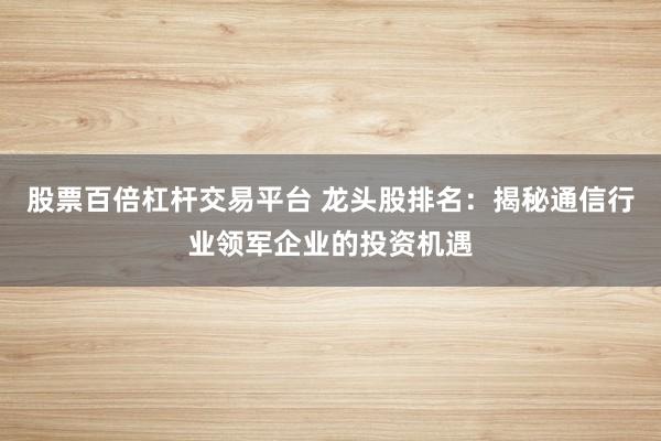 股票百倍杠杆交易平台 龙头股排名:揭秘通信行业领军企业的投资机遇