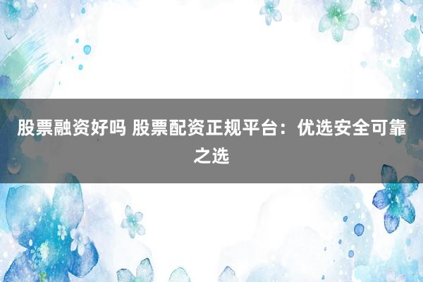 股票融资好吗 股票配资正规平台:优选安全可靠之选