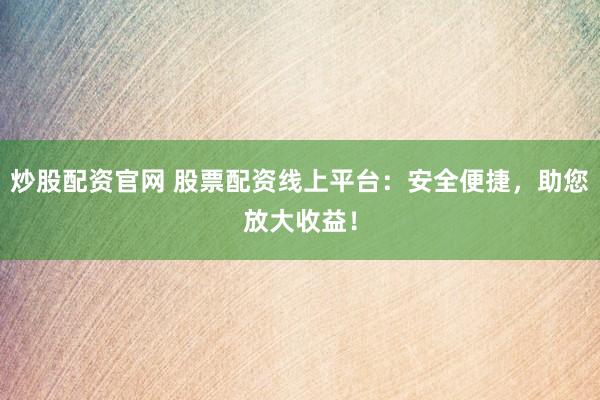 炒股配资官网 股票配资线上平台:安全便捷,助您放大收益!