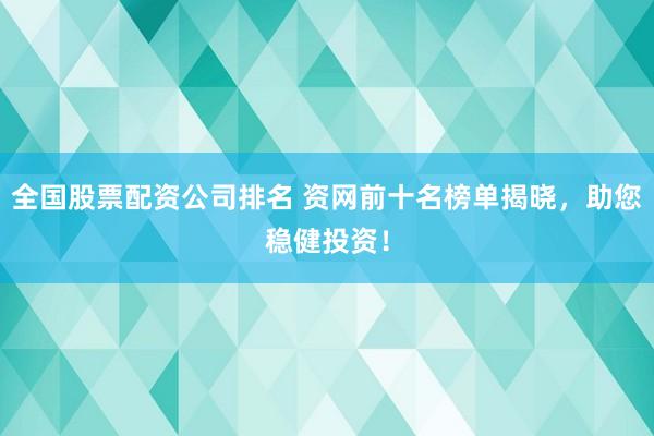 全国股票配资公司排名 资网前十名榜单揭晓,助您稳健投资!