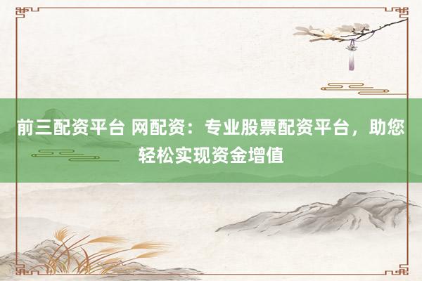 前三配资平台 网配资:专业股票配资平台,助您轻松实现资金增值