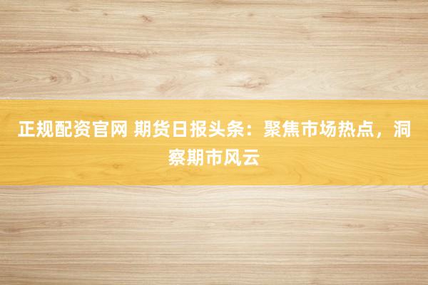 正规配资官网 期货日报头条:聚焦市场热点,洞察期市风云