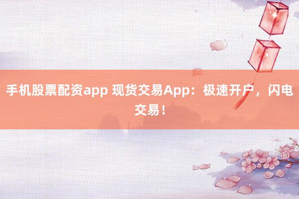 手机股票配资app 现货交易App:极速开户,闪电交易!