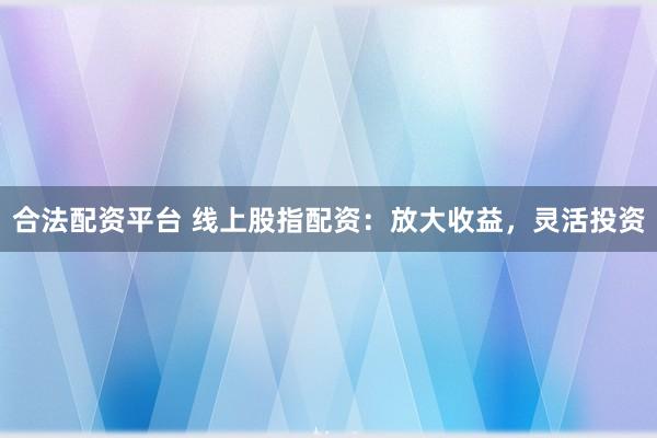 合法配资平台 线上股指配资:放大收益,灵活投资