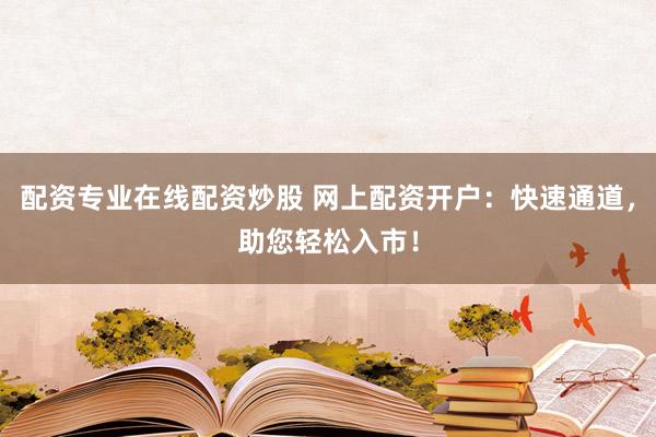 配资专业在线配资炒股 网上配资开户：快速通道，助您轻松入市！