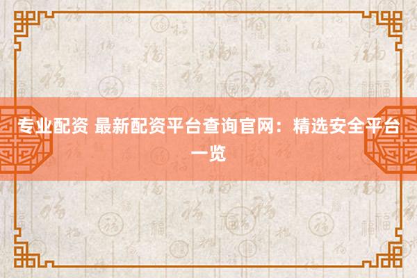 专业配资 最新配资平台查询官网：精选安全平台一览