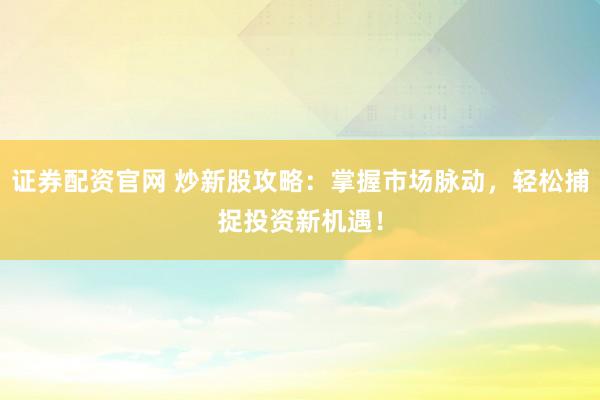 证券配资官网 炒新股攻略:掌握市场脉动,轻松捕捉投资新机遇!