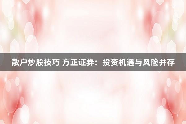 散户炒股技巧 方正证券:投资机遇与风险并存