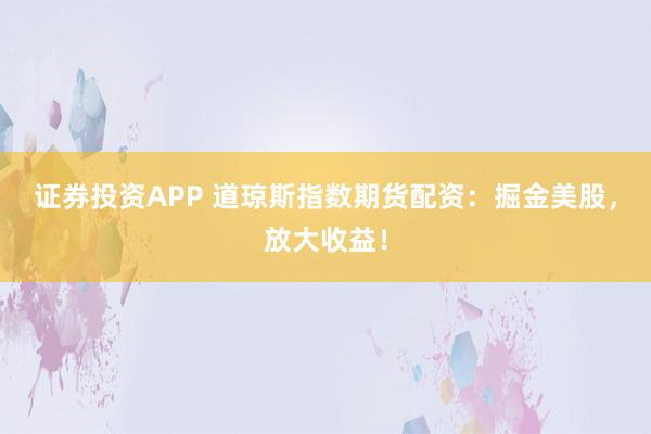 证券投资APP 道琼斯指数期货配资:掘金美股,放大收益!