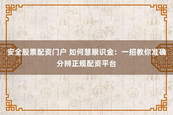安全股票配资门户 如何慧眼识金:一招教你准确分辨正规配资平台