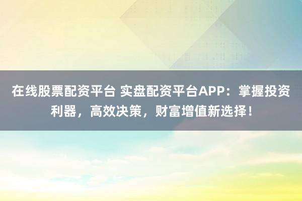 在线股票配资平台 实盘配资平台APP：掌握投资利器，高效决策，财富增值新选择！