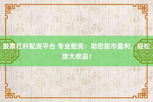 股票杠杆配资平台 专业配资：助您股市盈利，轻松放大收益！