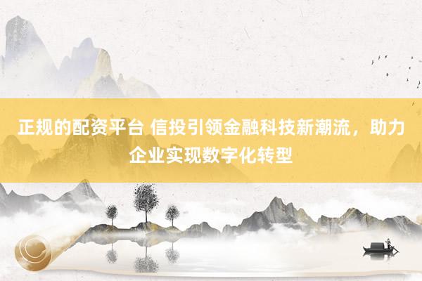 正规的配资平台 信投引领金融科技新潮流,助力企业实现数字化转型