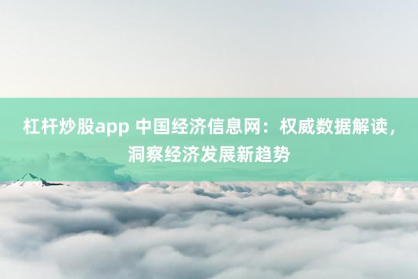 杠杆炒股app 中国经济信息网：权威数据解读，洞察经济发展新趋势