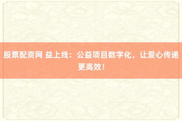 股票配资网 益上线：公益项目数字化，让爱心传递更高效！