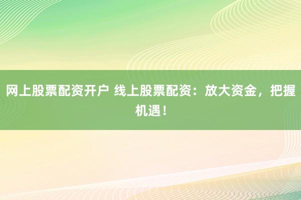 网上股票配资开户 线上股票配资:放大资金,把握机遇!
