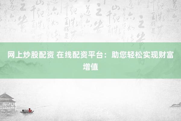 网上炒股配资 在线配资平台:助您轻松实现财富增值