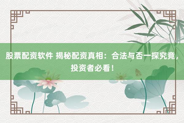 股票配资软件 揭秘配资真相:合法与否一探究竟,投资者必看!