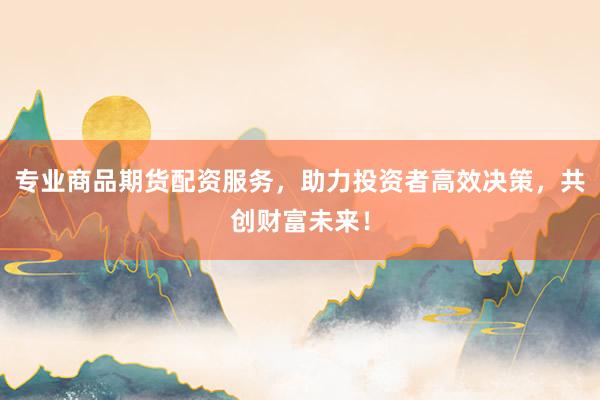 专业商品期货配资服务,助力投资者高效决策,共创财富未来!