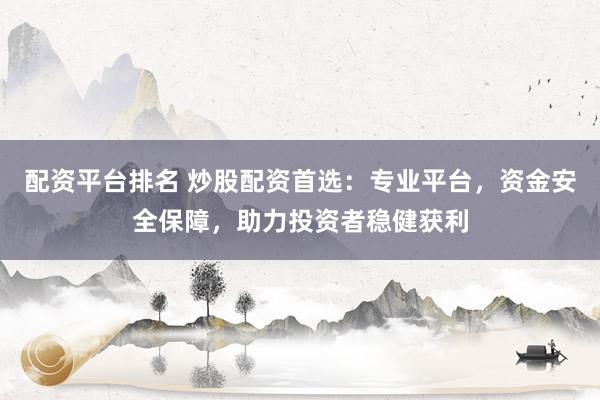 配资平台排名 炒股配资首选:专业平台,资金安全保障,助力投资者稳健获利