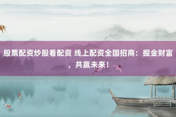 股票配资炒股看配资 线上配资全国招商:掘金财富,共赢未来!