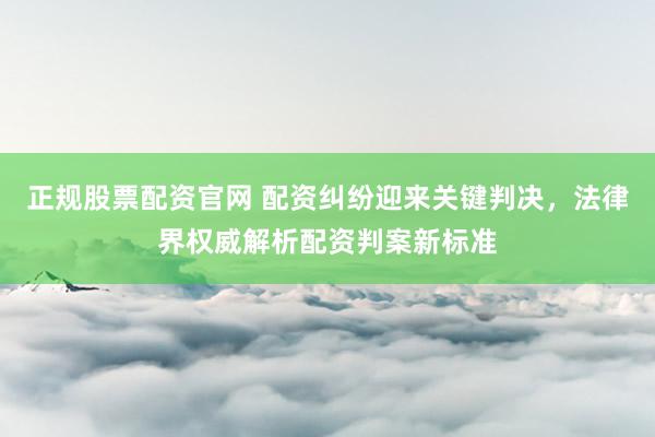 正规股票配资官网 配资纠纷迎来关键判决,法律界权威解析配资判案新标准