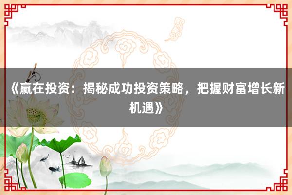 《赢在投资：揭秘成功投资策略，把握财富增长新机遇》