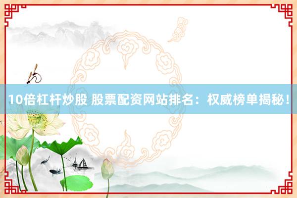 10倍杠杆炒股 股票配资网站排名:权威榜单揭秘!