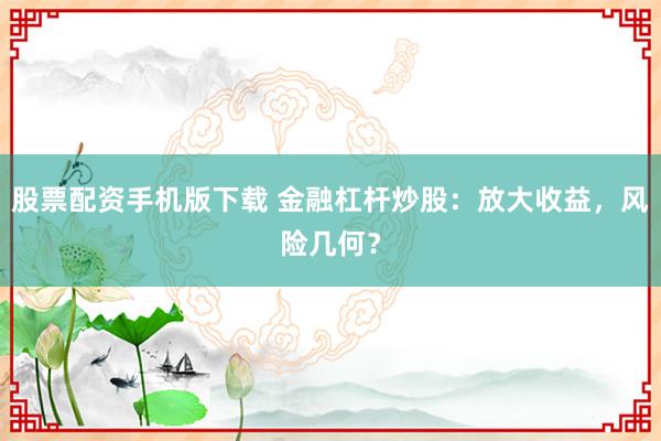股票配资手机版下载 金融杠杆炒股：放大收益，风险几何？