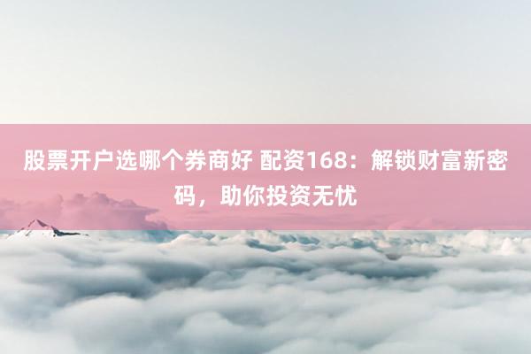 股票开户选哪个券商好 配资168：解锁财富新密码，助你投资无忧