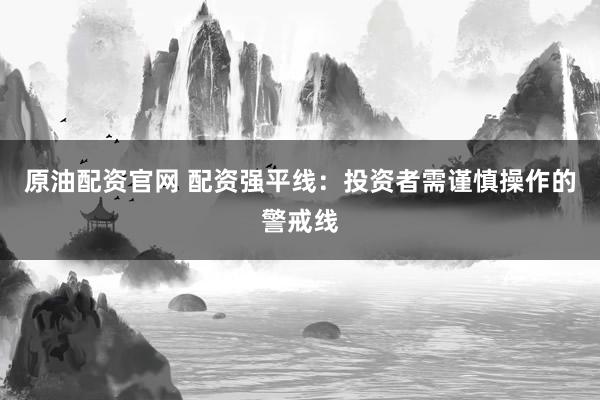原油配资官网 配资强平线：投资者需谨慎操作的警戒线