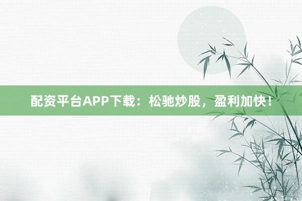配资平台APP下载：松驰炒股，盈利加快！