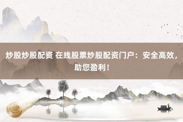 炒股炒股配资 在线股票炒股配资门户:安全高效,助您盈利!