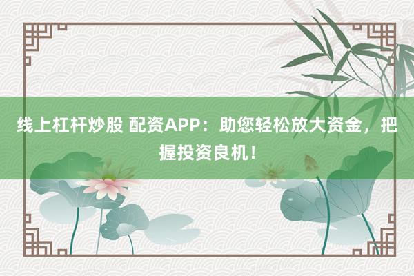 线上杠杆炒股 配资APP：助您轻松放大资金，把握投资良机！