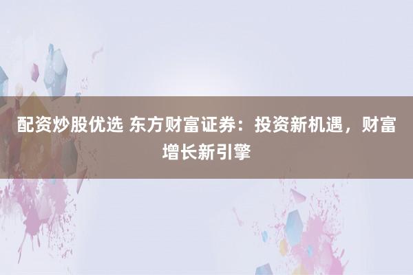 配资炒股优选 东方财富证券：投资新机遇，财富增长新引擎