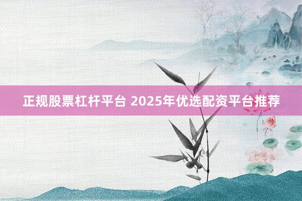 正规股票杠杆平台 2025年优选配资平台推荐