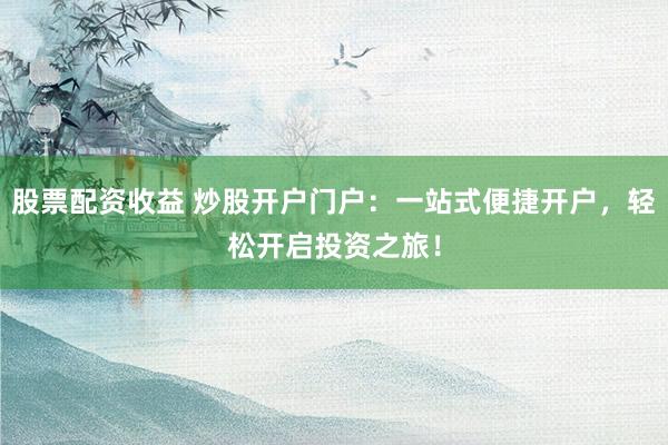 股票配资收益 炒股开户门户:一站式便捷开户,轻松开启投资之旅!