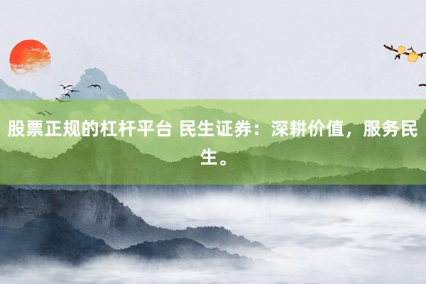 股票正规的杠杆平台 民生证券：深耕价值，服务民生。