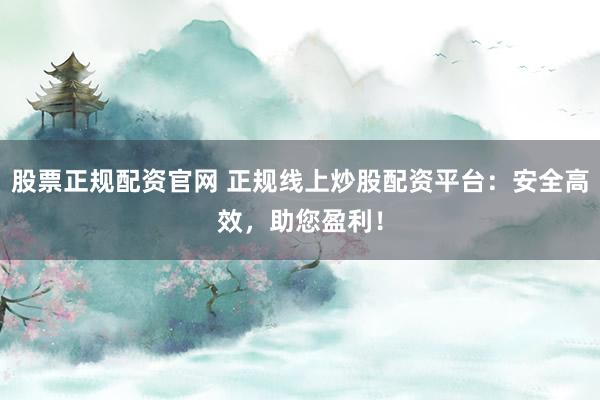 股票正规配资官网 正规线上炒股配资平台：安全高效，助您盈利！