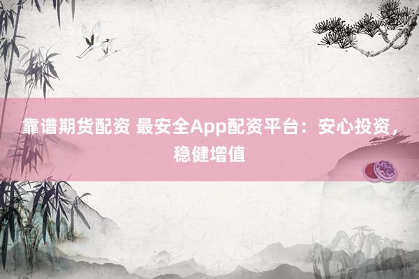 靠谱期货配资 最安全App配资平台:安心投资,稳健增值