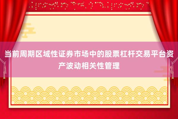 当前周期区域性证券市场中的股票杠杆交易平台资产波动相关性管理