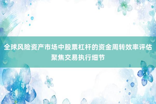 全球风险资产市场中股票杠杆的资金周转效率评估聚焦交易执行细节
