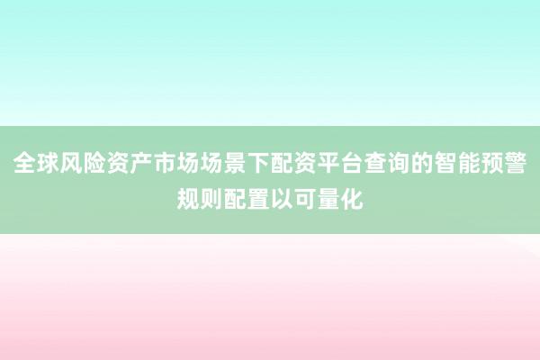 全球风险资产市场场景下配资平台查询的智能预警规则配置以可量化