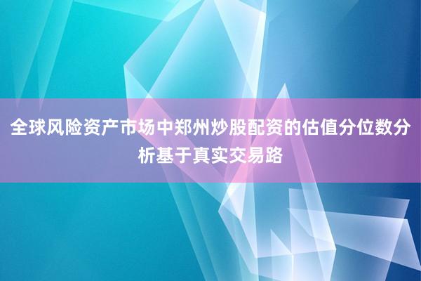全球风险资产市场中郑州炒股配资的估值分位数分析基于真实交易路