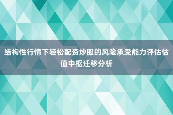 结构性行情下轻松配资炒股的风险承受能力评估估值中枢迁移分析