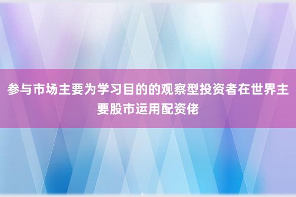 参与市场主要为学习目的的观察型投资者在世界主要股市运用配资佬