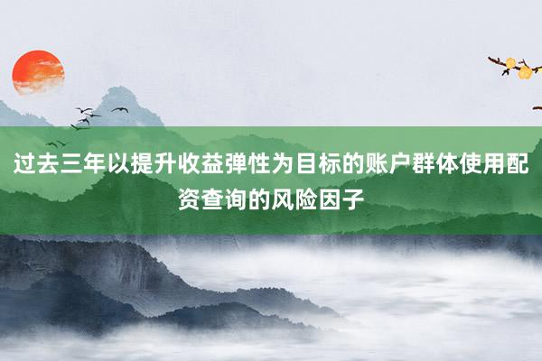 过去三年以提升收益弹性为目标的账户群体使用配资查询的风险因子